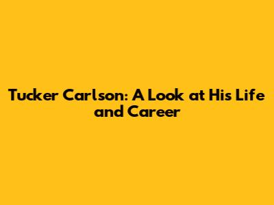 Tucker Carlson: A Look at His Life and Career