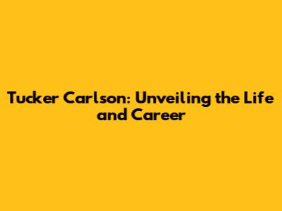 Tucker Carlson: Unveiling the Life and Career