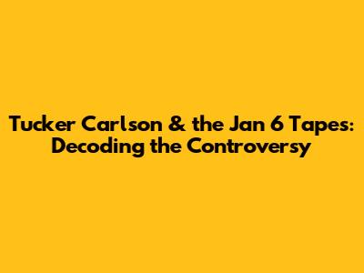 Tucker Carlson & the Jan 6 Tapes: Decoding the Controversy