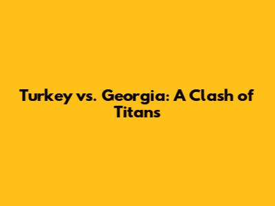 Turkey vs. Georgia: A Clash of Titans