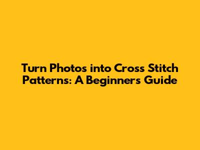 Turn Photos into Cross Stitch Patterns: A Beginner's Guide