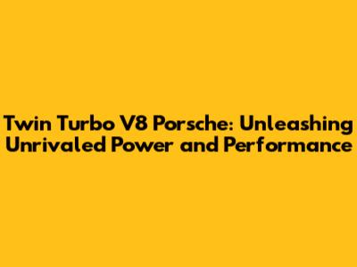 Twin Turbo V8 Porsche: Unleashing Unrivaled Power and Performance
