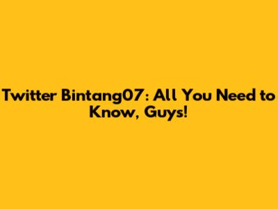 Twitter Bintang07: All You Need to Know, Guys!