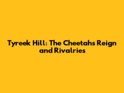 Tyreek Hill: The Cheetah's Reign and Rivalries