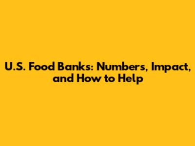 U.S. Food Banks: Numbers, Impact, and How to Help
