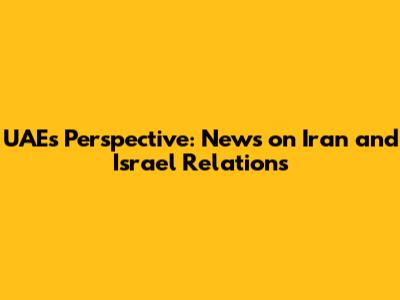UAE's Perspective: News on Iran and Israel Relations