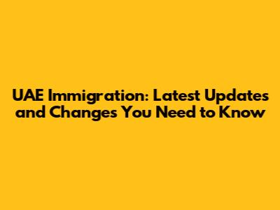 UAE Immigration: Latest Updates and Changes You Need to Know