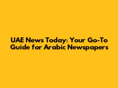 UAE News Today: Your Go-To Guide for Arabic Newspapers