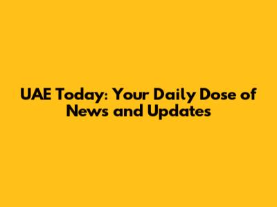 UAE Today: Your Daily Dose of News and Updates