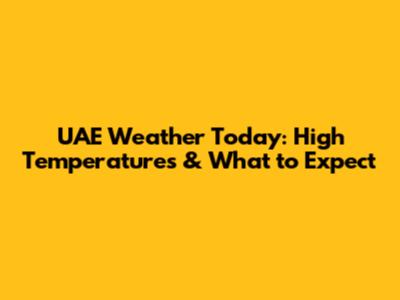 UAE Weather Today: High Temperatures & What to Expect