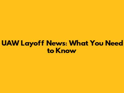UAW Layoff News: What You Need to Know