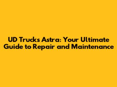 UD Trucks Astra: Your Ultimate Guide to Repair and Maintenance