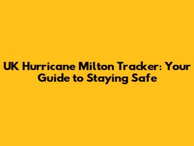 UK Hurricane Milton Tracker: Your Guide to Staying Safe