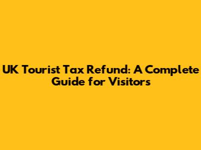 UK Tourist Tax Refund: A Complete Guide for Visitors