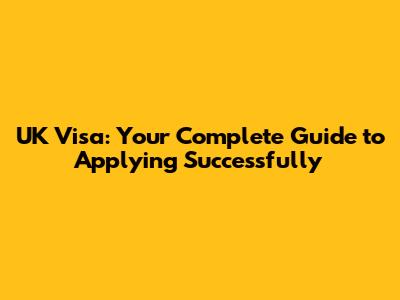 UK Visa: Your Complete Guide to Applying Successfully