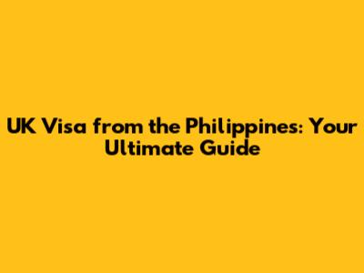 UK Visa from the Philippines: Your Ultimate Guide