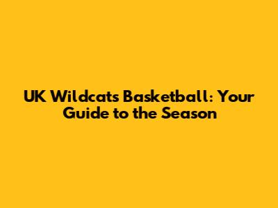 UK Wildcats Basketball: Your Guide to the Season
