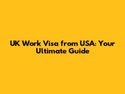 UK Work Visa from USA: Your Ultimate Guide