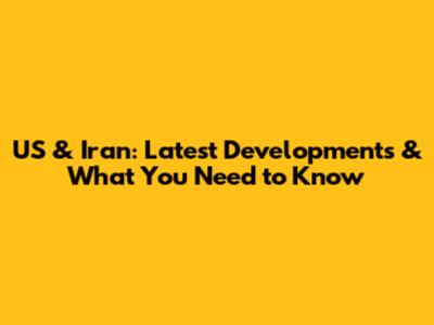 US & Iran: Latest Developments & What You Need to Know