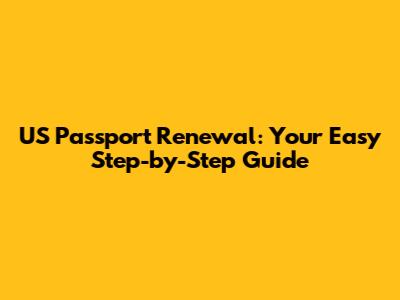US Passport Renewal: Your Easy Step-by-Step Guide