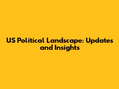 US Political Landscape: Updates and Insights