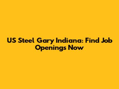 US Steel Gary Indiana: Find Job Openings Now