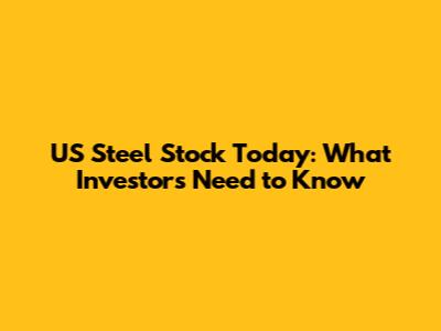 US Steel Stock Today: What Investors Need to Know