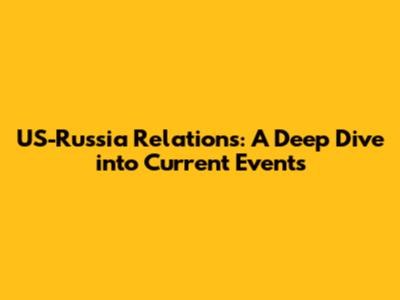 US-Russia Relations: A Deep Dive into Current Events