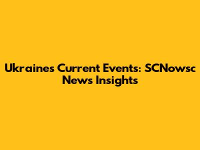 Ukraine's Current Events: SCNowsc News Insights