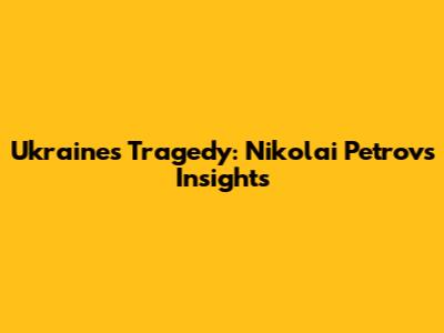 Ukraine's Tragedy: Nikolai Petrov's Insights