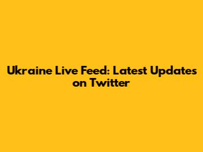 Ukraine Live Feed: Latest Updates on Twitter