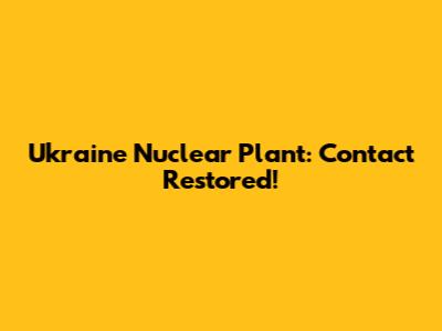 Ukraine Nuclear Plant: Contact Restored!