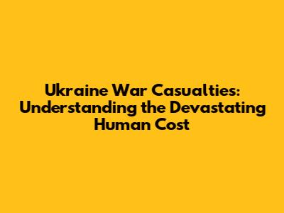 Ukraine War Casualties: Understanding the Devastating Human Cost
