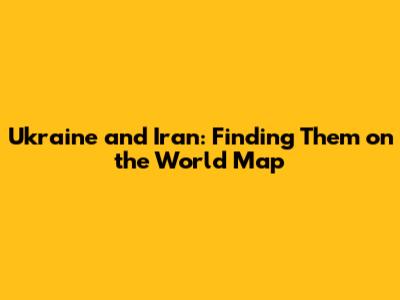 Ukraine and Iran: Finding Them on the World Map