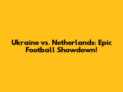 Ukraine vs. Netherlands: Epic Football Showdown!
