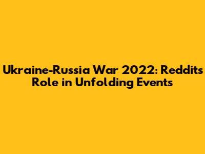 Ukraine-Russia War 2022: Reddit's Role in Unfolding Events