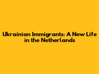 Ukrainian Immigrants: A New Life in the Netherlands