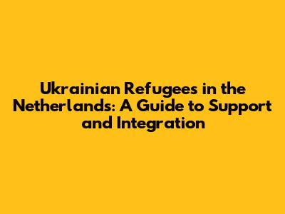 Ukrainian Refugees in the Netherlands: A Guide to Support and Integration