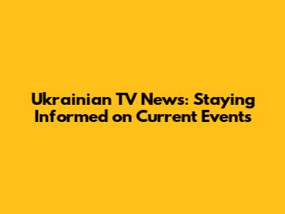 Ukrainian TV News: Staying Informed on Current Events