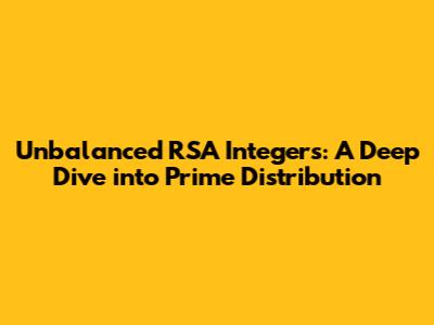 Unbalanced RSA Integers: A Deep Dive into Prime Distribution