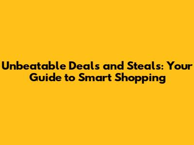 Unbeatable Deals and Steals: Your Guide to Smart Shopping