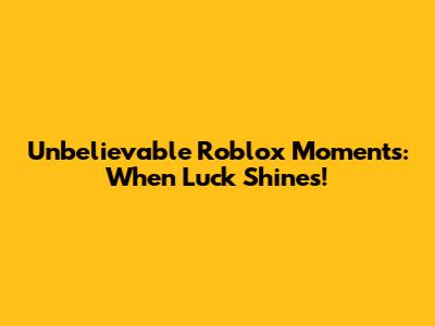 Unbelievable Roblox Moments: When Luck Shines!