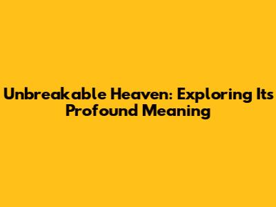 Unbreakable Heaven: Exploring Its Profound Meaning