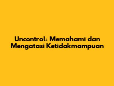 Uncontrol: Memahami dan Mengatasi Ketidakmampuan