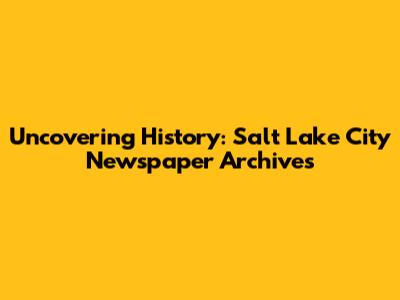 Uncovering History: Salt Lake City Newspaper Archives