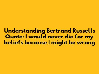 Understanding Bertrand Russell's Quote: "I would never die for my beliefs because I might be wrong"