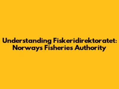 Understanding Fiskeridirektoratet: Norway's Fisheries Authority