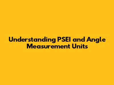 Understanding PSEI and Angle Measurement Units