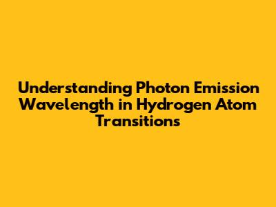 Understanding Photon Emission Wavelength in Hydrogen Atom Transitions