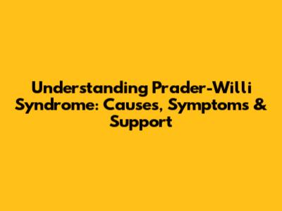 Understanding Prader-Willi Syndrome: Causes, Symptoms & Support